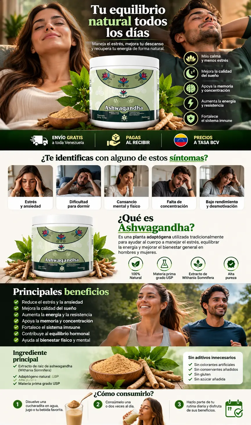 Tu equilibrio natural todos los días. Ashwagandha: más calma y menos estrés, mejora la calidad del sueño, apoya la memoria y concentración, aumenta la energía y fortalece el sistema inmune. Envío gratis a toda Venezuela, pagas al recibir, precios a tasa BCV. Síntomas, qué es Ashwagandha, principales beneficios, ingrediente principal y cómo consumirlo.